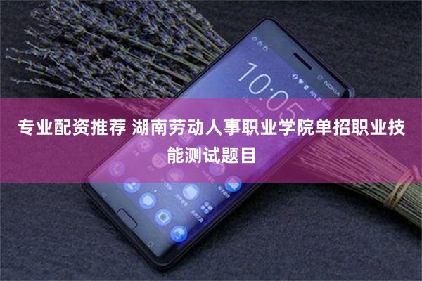专业配资推荐 湖南劳动人事职业学院单招职业技能测试题目