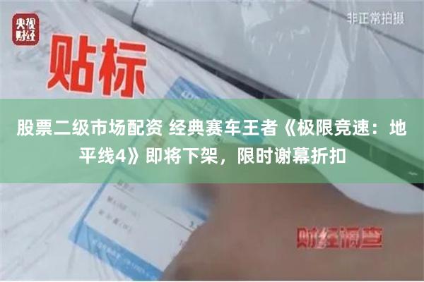 股票二级市场配资 经典赛车王者《极限竞速：地平线4》即将下架，限时谢幕折扣