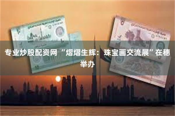 专业炒股配资网 “熠熠生辉：珠宝画交流展”在穗举办