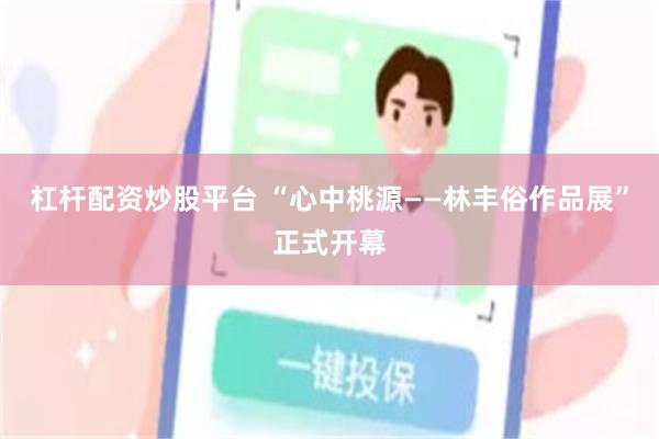 杠杆配资炒股平台 “心中桃源——林丰俗作品展”正式开幕