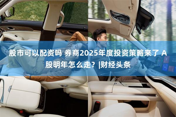 股市可以配资吗 券商2025年度投资策略来了 A股明年怎么走？|财经头条