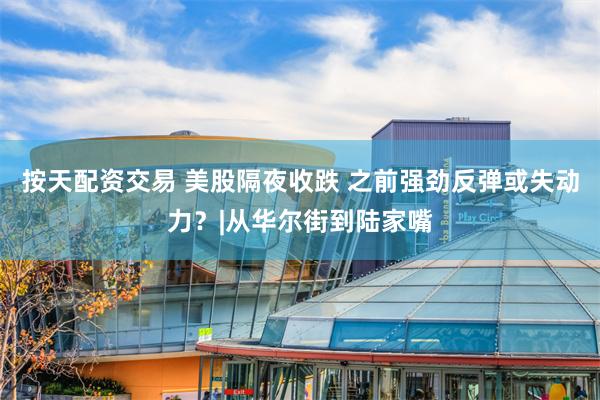 按天配资交易 美股隔夜收跌 之前强劲反弹或失动力？|从华尔街到陆家嘴