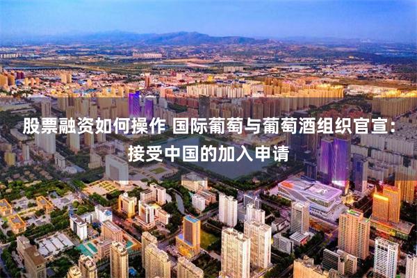 股票融资如何操作 国际葡萄与葡萄酒组织官宣：接受中国的加入申请