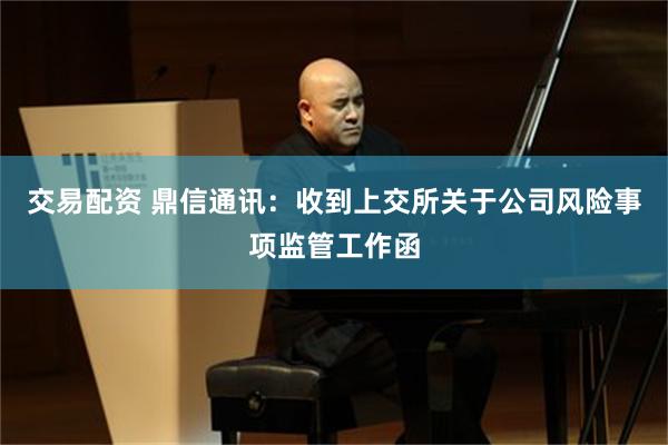 交易配资 鼎信通讯：收到上交所关于公司风险事项监管工作函