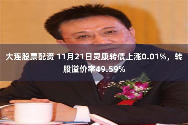 大连股票配资 11月21日灵康转债上涨0.01%，转股溢价率49.59%