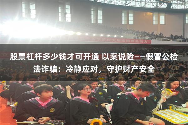 股票杠杆多少钱才可开通 以案说险——假冒公检法诈骗：冷静应对，守护财产安全