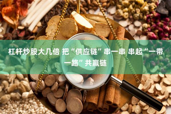 杠杆炒股大几倍 把“供应链”串一串 串起“一带一路”共赢链