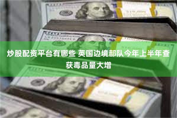 炒股配资平台有哪些 英国边境部队今年上半年查获毒品量大增