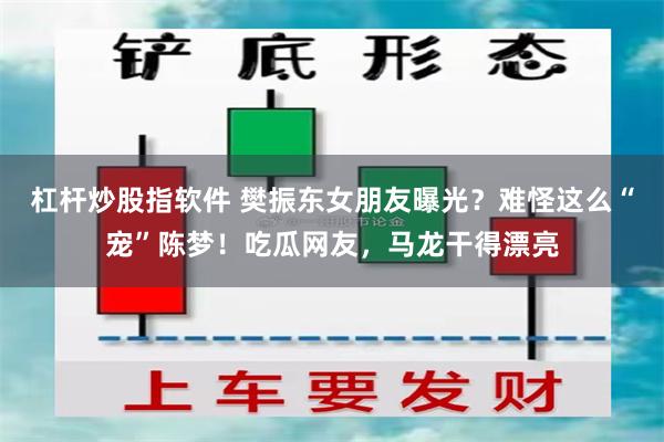 杠杆炒股指软件 樊振东女朋友曝光？难怪这么“宠”陈梦！吃瓜网友，马龙干得漂亮