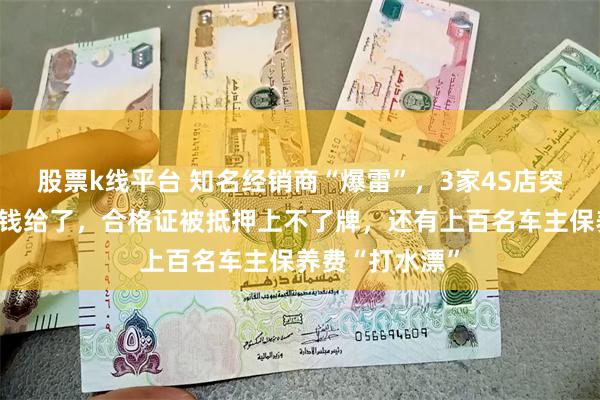 股票k线平台 知名经销商“爆雷”，3家4S店突然关闭！车主钱给了，合格证被抵押上不了牌，还有上百名车主保养费“打水漂”