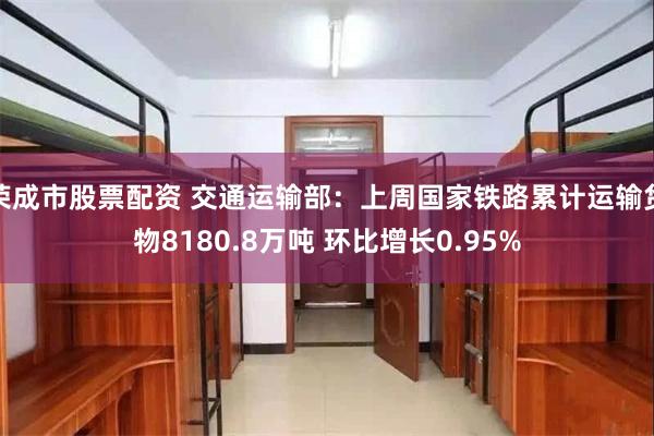 荣成市股票配资 交通运输部：上周国家铁路累计运输货物8180.8万吨 环比增长0.95%
