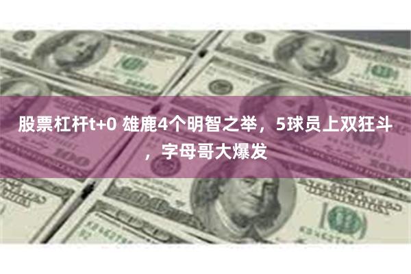 股票杠杆t+0 雄鹿4个明智之举，5球员上双狂斗，字母哥大爆发