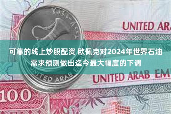 可靠的线上炒股配资 欧佩克对2024年世界石油需求预测做出迄今最大幅度的下调