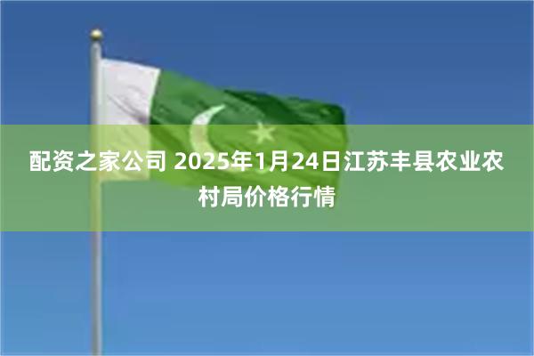 配资之家公司 2025年1月24日江苏丰县农业农村局价格行情