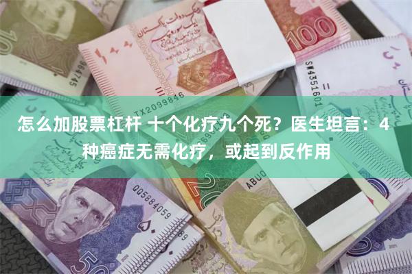 怎么加股票杠杆 十个化疗九个死？医生坦言：4 种癌症无需化疗，或起到反作用