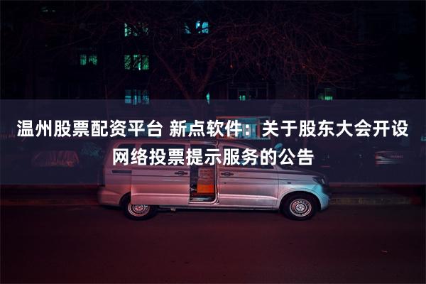 温州股票配资平台 新点软件：关于股东大会开设网络投票提示服务的公告