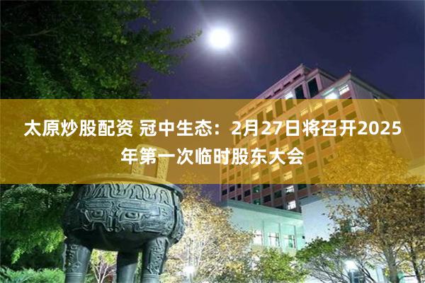 太原炒股配资 冠中生态：2月27日将召开2025年第一次临时股东大会