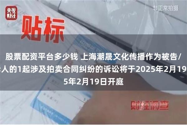 股票配资平台多少钱 上海潮晟文化传播作为被告/被上诉人的1起涉及拍卖合同纠纷的诉讼将于2025年2月19日开庭