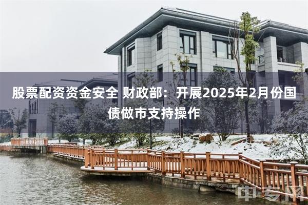 股票配资资金安全 财政部：开展2025年2月份国债做市支持操作