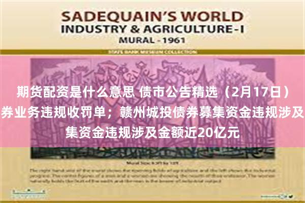 期货配资是什么意思 债市公告精选（2月17日）|三家券商因债券业务违规收罚单；赣州城投债券募集资金违规涉及金额近20亿元