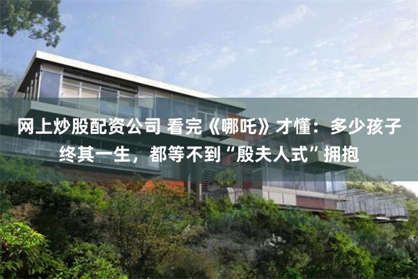 网上炒股配资公司 看完《哪吒》才懂：多少孩子终其一生，都等不到“殷夫人式”拥抱