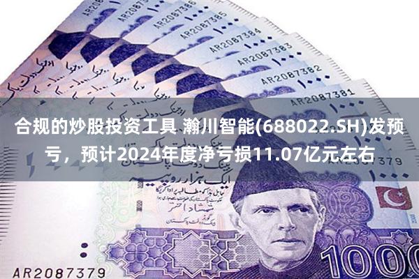 合规的炒股投资工具 瀚川智能(688022.SH)发预亏，预计2024年度净亏损11.07亿元左右