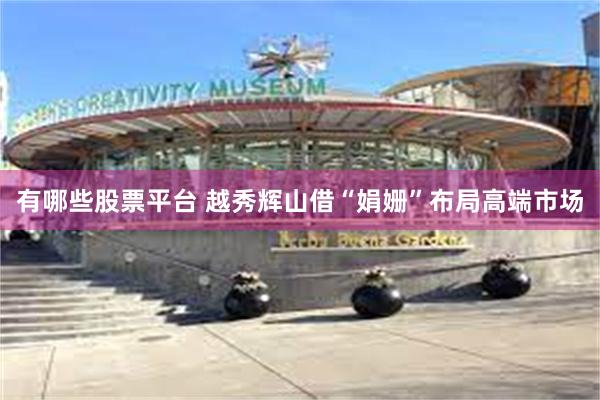 有哪些股票平台 越秀辉山借“娟姗”布局高端市场