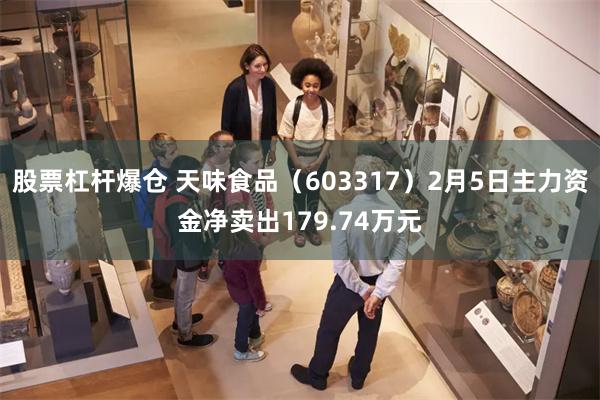 股票杠杆爆仓 天味食品（603317）2月5日主力资金净卖出179.74万元
