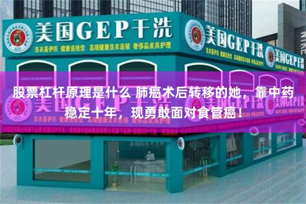 股票杠杆原理是什么 肺癌术后转移的她，靠中药稳定十年，现勇敢面对食管癌！