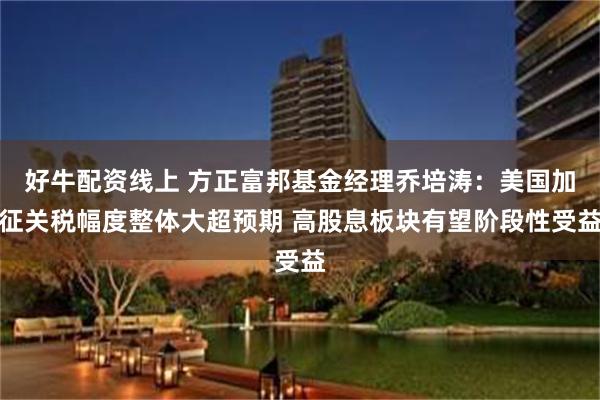 好牛配资线上 方正富邦基金经理乔培涛：美国加征关税幅度整体大超预期 高股息板块有望阶段性受益