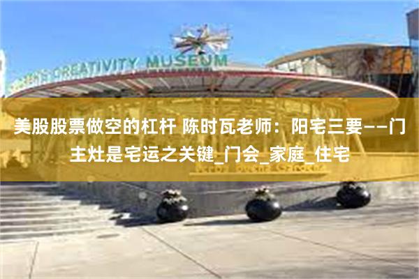 美股股票做空的杠杆 陈时瓦老师：阳宅三要——门主灶是宅运之关键_门会_家庭_住宅