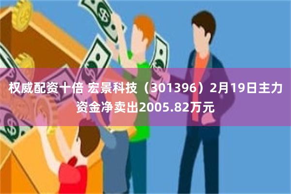 权威配资十倍 宏景科技（301396）2月19日主力资金净卖出2005.82万元