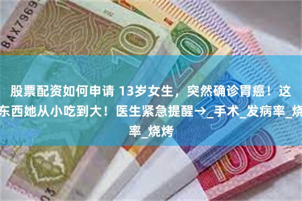 股票配资如何申请 13岁女生，突然确诊胃癌！这些东西她从小吃到大！医生紧急提醒→_手术_发病率_烧烤