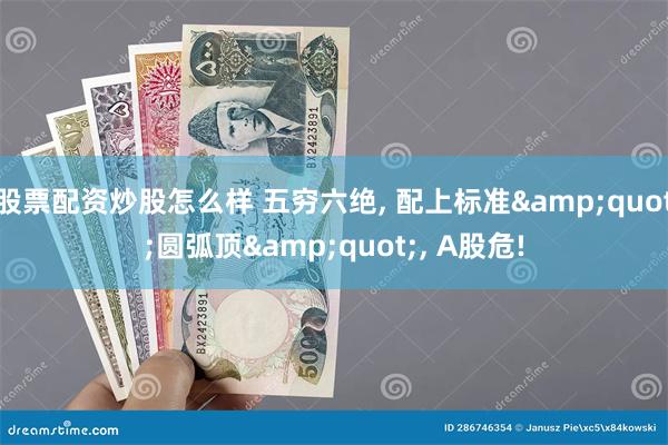 股票配资炒股怎么样 五穷六绝, 配上标准&quot;圆弧顶&quot;, A股危!