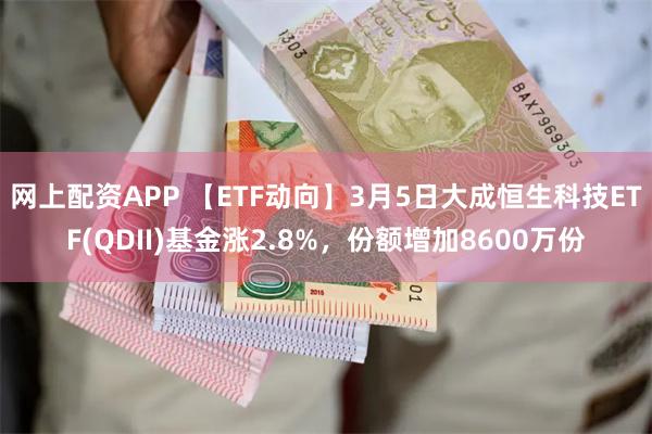 网上配资APP 【ETF动向】3月5日大成恒生科技ETF(QDII)基金涨2.8%，份额增加8600万份