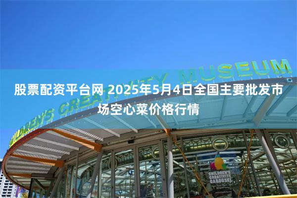 股票配资平台网 2025年5月4日全国主要批发市场空心菜价格行情