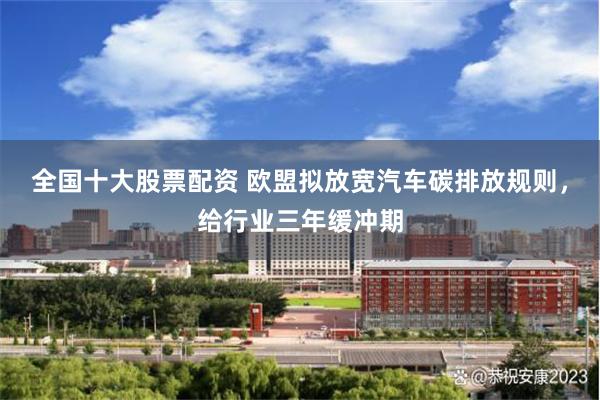 全国十大股票配资 欧盟拟放宽汽车碳排放规则，给行业三年缓冲期