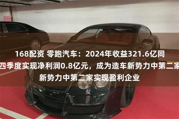 168配资 零跑汽车：2024年收益321.6亿同比增92%！第四季度实现净利润0.8亿元，成为造车新势力中第二家实现盈利企业