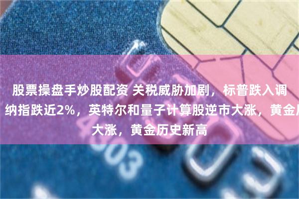 股票操盘手炒股配资 关税威胁加剧，标普跌入调整区间，纳指跌近2%，英特尔和量子计算股逆市大涨，黄金历史新高