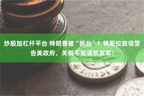 炒股加杠杆平台 特朗普被“拆台”？特斯拉致信警告美政府，关税不能误伤友军！