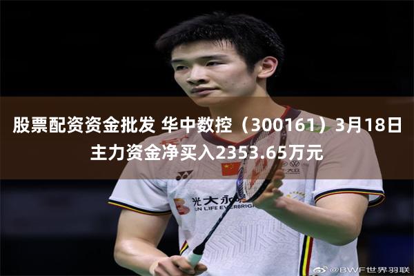 股票配资资金批发 华中数控（300161）3月18日主力资金净买入2353.65万元
