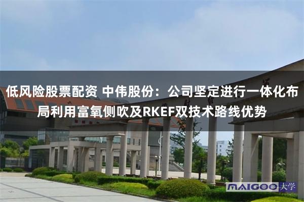 低风险股票配资 中伟股份：公司坚定进行一体化布局利用富氧侧吹及RKEF双技术路线优势