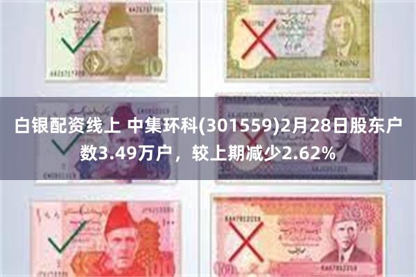 白银配资线上 中集环科(301559)2月28日股东户数3.49万户，较上期减少2.62%