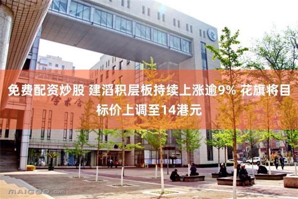 免费配资炒股 建滔积层板持续上涨逾9% 花旗将目标价上调至14港元