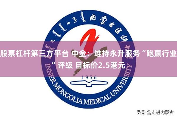 股票杠杆第三方平台 中金：维持永升服务“跑赢行业”评级 目标价2.5港元