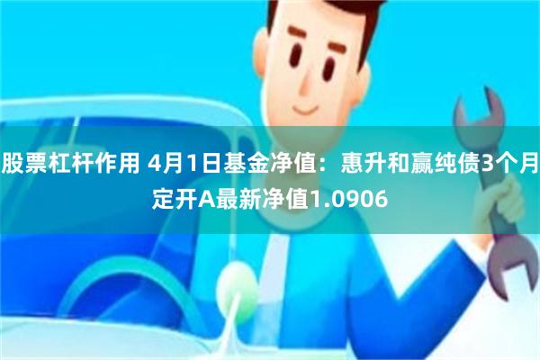 股票杠杆作用 4月1日基金净值：惠升和赢纯债3个月定开A最新净值1.0906