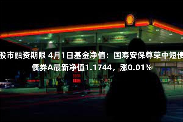 股市融资期限 4月1日基金净值：国寿安保尊荣中短债债券A最新净值1.1744，涨0.01%