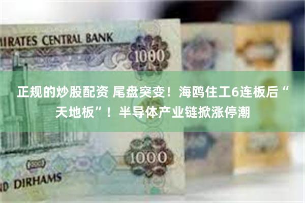 正规的炒股配资 尾盘突变！海鸥住工6连板后“天地板”！半导体产业链掀涨停潮