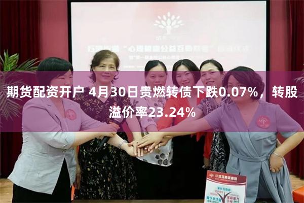 期货配资开户 4月30日贵燃转债下跌0.07%，转股溢价率23.24%