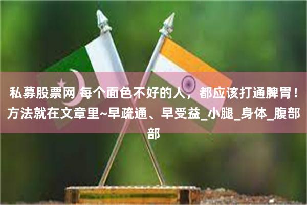 私募股票网 每个面色不好的人，都应该打通脾胃！方法就在文章里~早疏通、早受益_小腿_身体_腹部